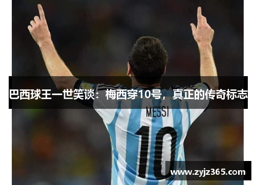 巴西球王一世笑谈：梅西穿10号，真正的传奇标志