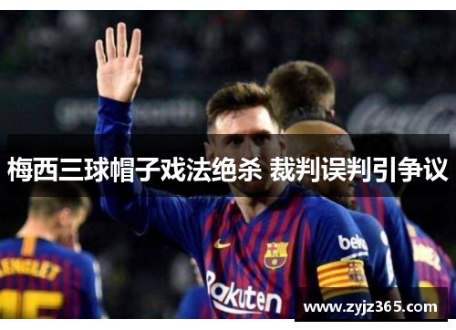 梅西三球帽子戏法绝杀 裁判误判引争议